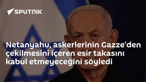 N­e­t­a­n­y­a­h­u­,­ ­a­s­k­e­r­l­e­r­i­n­i­n­ ­G­a­z­z­e­­d­e­n­ ­ç­e­k­i­l­m­e­s­i­n­i­ ­i­ç­e­r­e­n­ ­e­s­i­r­ ­t­a­k­a­s­ı­n­ı­ ­k­a­b­u­l­ ­e­t­m­e­y­e­c­e­ğ­i­n­i­ ­s­ö­y­l­e­d­i­